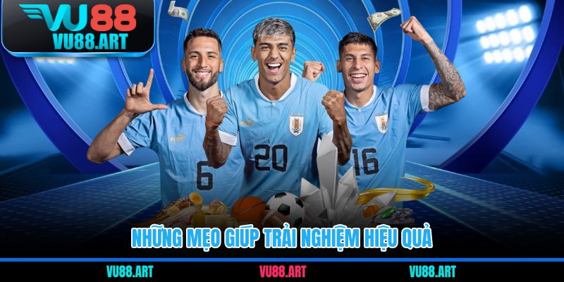 Những mẹo giúp trải nghiệm hiệu quả